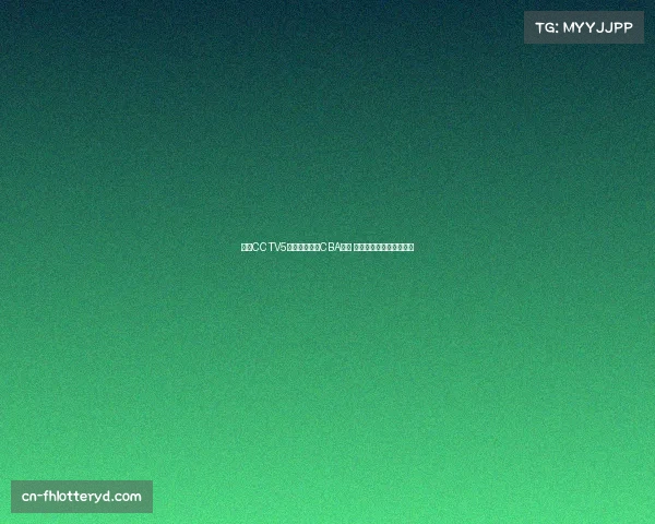 今晚CCTV5现场直播精彩CBA比赛 球迷热切期待全明星对决